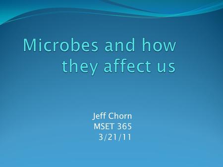Jeff Chorn MSET 365 3/21/11. What is a microbe? Microbes are…. too tiny to see without a microscope, yet they are abundant on Earth. They live everywhere—in.