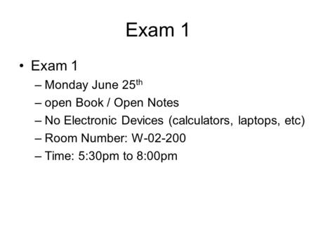 Exam 1 –Monday June 25 th –open Book / Open Notes –No Electronic Devices (calculators, laptops, etc) –Room Number: W-02-200 –Time: 5:30pm to 8:00pm.