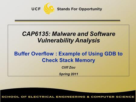 CAP6135: Malware and Software Vulnerability Analysis Buffer Overflow : Example of Using GDB to Check Stack Memory Cliff Zou Spring 2011.