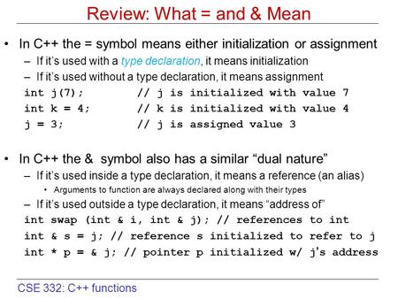 CSE 332: C++ functions Review: What = and & Mean In C++ the = symbol means either initialization or assignment –If it’s used with a type declaration, it.