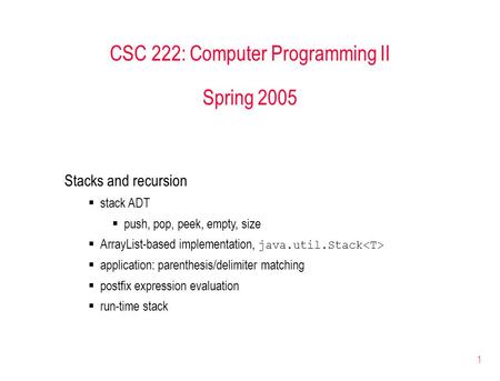 1 CSC 222: Computer Programming II Spring 2005 Stacks and recursion  stack ADT  push, pop, peek, empty, size  ArrayList-based implementation, java.util.Stack.