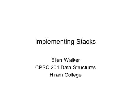 Implementing Stacks Ellen Walker CPSC 201 Data Structures Hiram College.