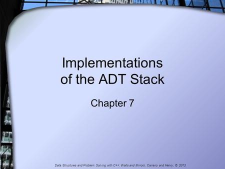 Implementations of the ADT Stack Chapter 7 Data Structures and Problem Solving with C++: Walls and Mirrors, Carrano and Henry, © 2013.