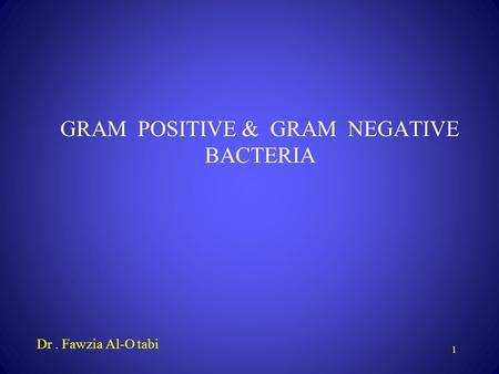 1 GRAM POSITIVE & GRAM NEGATIVE BACTERIA Dr. Fawzia Al-O tabi.