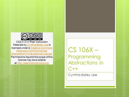 CS 106X – Programming Abstractions in C++ Cynthia Bailey Lee CS2 in C++ Peer Instruction Materials by Cynthia Bailey Lee is licensed under a Creative Commons.