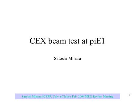 Satoshi Mihara ICEPP, Univ. of Tokyo Feb. 2004 MEG Review Meeting 1 CEX beam test at piE1 Satoshi Mihara.