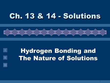 II III I Hydrogen Bonding and The Nature of Solutions Ch. 13 & 14 - Solutions 1.