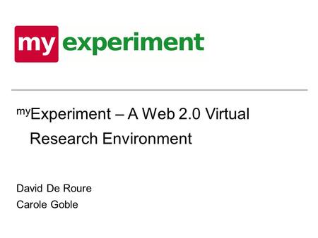 My Experiment – A Web 2.0 Virtual Research Environment David De Roure Carole Goble.