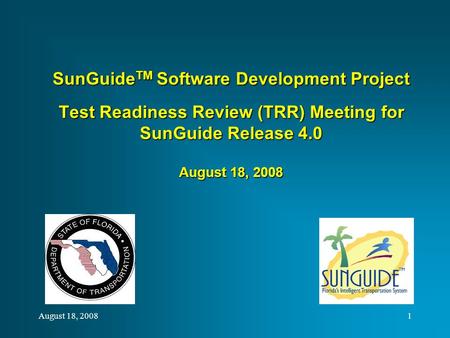 SunGuide TM Software Development Project Test Readiness Review (TRR) Meeting for SunGuide Release 4.0 August 18, 2008 August 18, 20081.