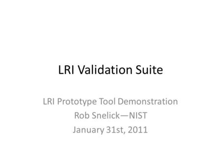 LRI Validation Suite LRI Prototype Tool Demonstration Rob Snelick—NIST January 31st, 2011.