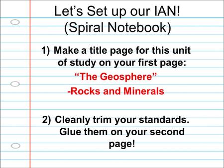 Let’s Set up our IAN! (Spiral Notebook) 1)Make a title page for this unit of study on your first page: “The Geosphere” -Rocks and Minerals 2)Cleanly trim.