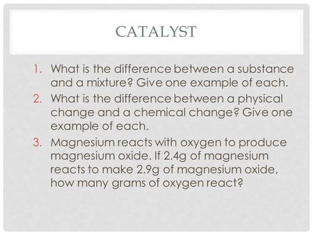 CATALYST 1.What is the difference between a substance and a mixture? Give one example of each. 2.What is the difference between a physical change and a.