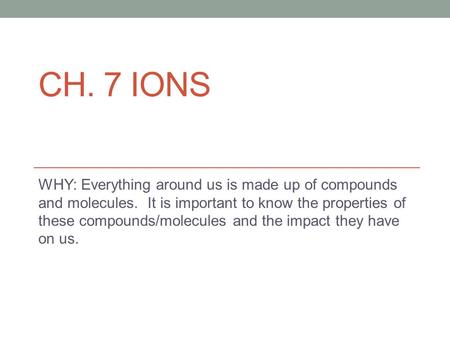 CH. 7 IONS WHY: Everything around us is made up of compounds and molecules. It is important to know the properties of these compounds/molecules and the.
