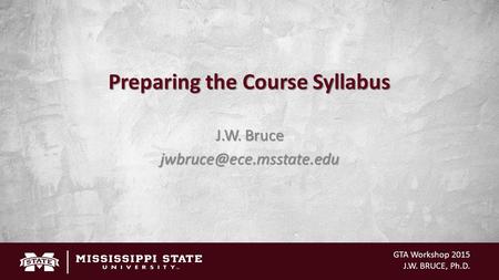 GTA Workshop 2015 J.W. BRUCE, Ph.D. Preparing the Course Syllabus J.W. Bruce