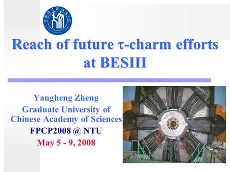 Reach of future  -charm efforts at BESIII Yangheng Zheng Graduate University of Chinese Academy of Sciences NTU May 5 - 9, 2008.