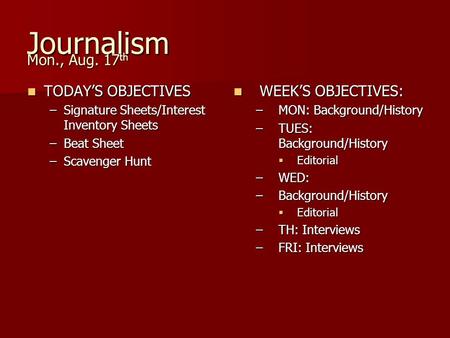 Journalism Mon., Aug. 17 th TODAY’S OBJECTIVES TODAY’S OBJECTIVES –Signature Sheets/Interest Inventory Sheets –Beat Sheet –Scavenger Hunt WEEK’S OBJECTIVES: