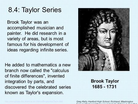 Brook Taylor 1685 - 1731 8.4: Taylor Series Brook Taylor was an accomplished musician and painter. He did research in a variety of areas, but is most famous.