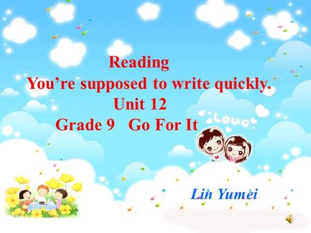 Reading You’re supposed to write quickly. Unit 12 Grade 9 Go For It Lin Yumei.