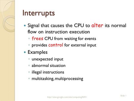 Interrupts Signal that causes the CPU to alter its normal flow on instruction execution ◦ frees CPU from waiting for events ◦ provides control for external.
