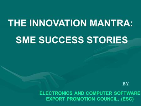 ELECTRONICS AND COMPUTER SOFTWARE EXPORT PROMOTION COUNCIL, (ESC) THE INNOVATION MANTRA: SME SUCCESS STORIES BY.