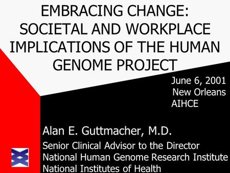 EMBRACING CHANGE: SOCIETAL AND WORKPLACE IMPLICATIONS OF THE HUMAN GENOME PROJECT June 6, 2001 New Orleans AIHCE Alan E. Guttmacher, M.D. Senior Clinical.