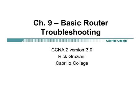 Ch. 9 – Basic Router Troubleshooting CCNA 2 version 3.0 Rick Graziani Cabrillo College.