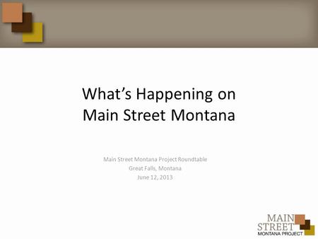 What’s Happening on Main Street Montana Main Street Montana Project Roundtable Great Falls, Montana June 12, 2013.