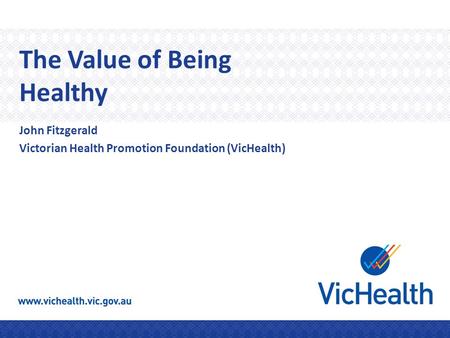 The Value of Being Healthy John Fitzgerald Victorian Health Promotion Foundation (VicHealth)