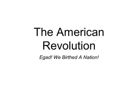 The American Revolution Egad! We Birthed A Nation!