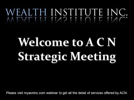 Please visit myacninc.com webinar to get all the detail of services offered by ACN. Welcome to A C N Strategic Meeting.