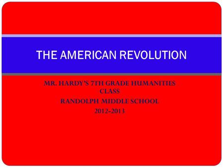 MR. HARDY’S 7TH GRADE HUMANITIES CLASS RANDOLPH MIDDLE SCHOOL 2012-2013 THE AMERICAN REVOLUTION.