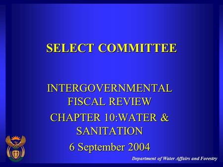 Department of Water Affairs and Forestry SELECT COMMITTEE INTERGOVERNMENTAL FISCAL REVIEW CHAPTER 10:WATER & SANITATION 6 September 2004.