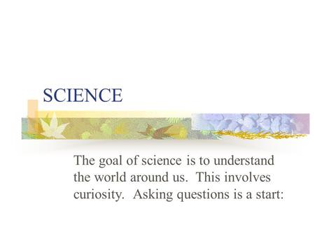 SCIENCE The goal of science is to understand the world around us. This involves curiosity. Asking questions is a start: