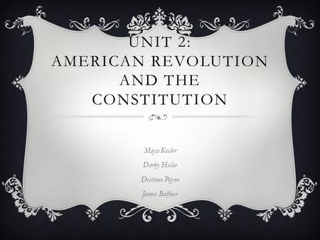 UNIT 2: AMERICAN REVOLUTION AND THE CONSTITUTION Maya Kesler Darby Hulse Destinee Payne James Balfour.