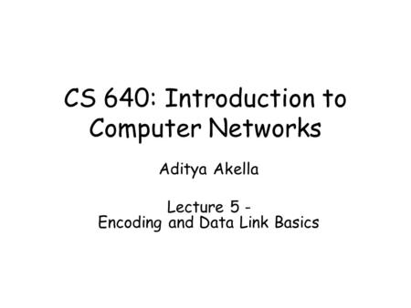 CS 640: Introduction to Computer Networks Aditya Akella Lecture 5 - Encoding and Data Link Basics.