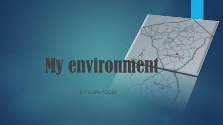 My environment BY: SHERI YODER. How Lancaster Settled… Lancaster county was originally a part of the land given to William Penn in 1681 for the state.