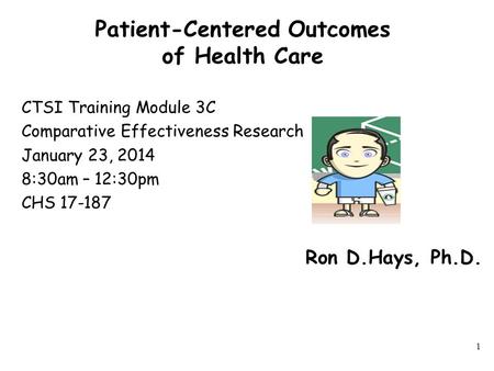 Patient-Centered Outcomes of Health Care CTSI Training Module 3C Comparative Effectiveness Research January 23, 2014 8:30am – 12:30pm CHS 17-187 1 Ron.