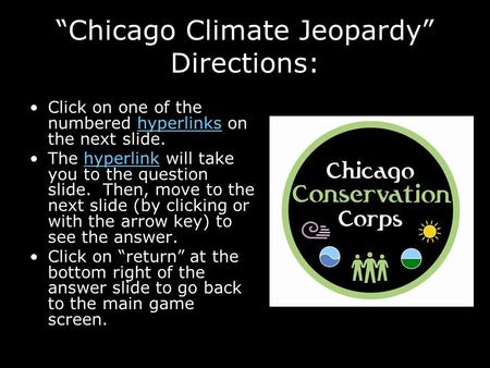 “Chicago Climate Jeopardy” Directions: Click on one of the numbered hyperlinks on the next slide. The hyperlink will take you to the question slide. Then,