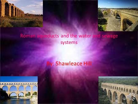 Roman aqueducts and the water and sewage systems By: Shawleace Hill.