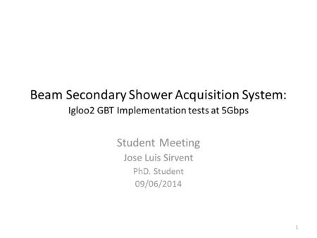 Beam Secondary Shower Acquisition System: Igloo2 GBT Implementation tests at 5Gbps Student Meeting Jose Luis Sirvent PhD. Student 09/06/2014 1.
