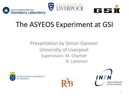 The ASYEOS Experiment at GSI Presentation by Simon Gannon University of Liverpool Supervisors: M. Chartier R. Lemmon 1.