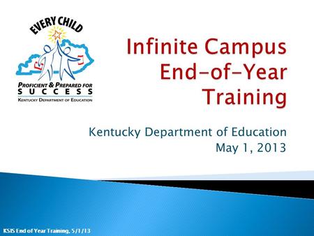 KSIS End of Year Training, 5/1/13 Kentucky Department of Education May 1, 2013.
