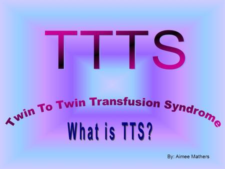 By: Aimee Mathers. A Brief Outline Facts about twins What is TTTS? What causes TTTS? How does TTTS occur? And how often? Symptoms The Recipient Twin The.