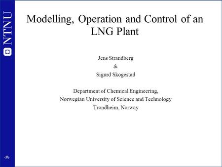1 Modelling, Operation and Control of an LNG Plant Jens Strandberg & Sigurd Skogestad Department of Chemical Engineering, Norwegian University of Science.