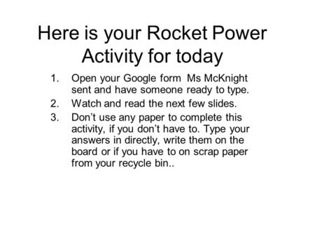Here is your Rocket Power Activity for today 1.Open your Google form Ms McKnight sent and have someone ready to type. 2.Watch and read the next few slides.