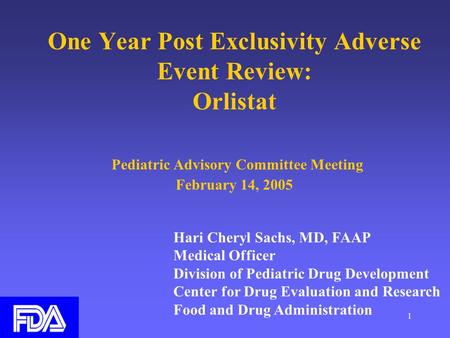 1 One Year Post Exclusivity Adverse Event Review: Orlistat Pediatric Advisory Committee Meeting February 14, 2005 Hari Cheryl Sachs, MD, FAAP Medical Officer.