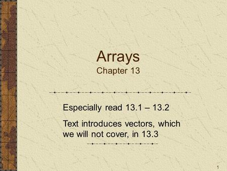 1 Arrays Chapter 13 Especially read 13.1 – 13.2 Text introduces vectors, which we will not cover, in 13.3.