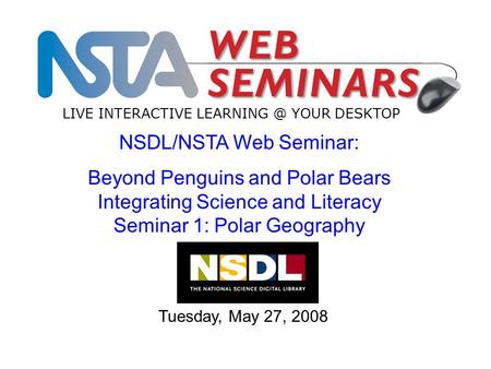 LIVE INTERACTIVE YOUR DESKTOP Tuesday, May 27, 2008 NSDL/NSTA Web Seminar: Beyond Penguins and Polar Bears Integrating Science and Literacy.