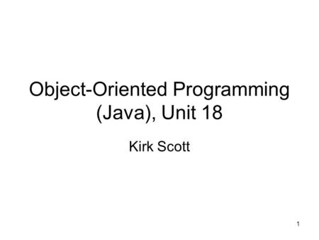 Object-Oriented Programming (Java), Unit 18 Kirk Scott 1.
