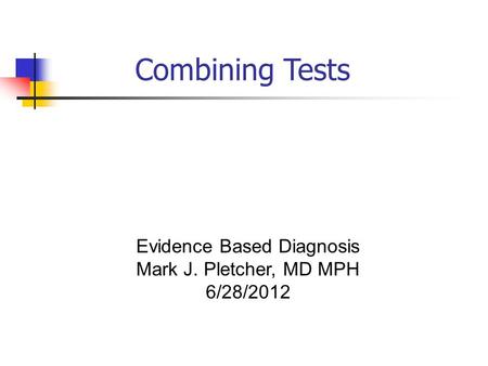Evidence Based Diagnosis Mark J. Pletcher, MD MPH 6/28/2012 Combining Tests.